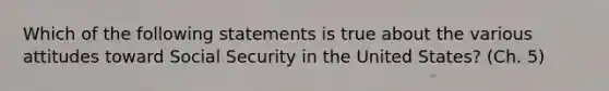 Which of the following statements is true about the various attitudes toward Social Security in the United States? (Ch. 5)