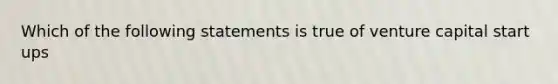 Which of the following statements is true of venture capital start ups