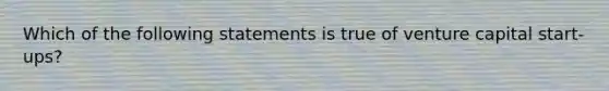 Which of the following statements is true of venture capital start-ups?