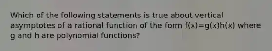 Which of the following statements is true about vertical asymptotes of a rational function of the form f(x)=g(x)h(x) where g and h are polynomial​ functions?