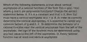 Which of the following statements is true about vertical asymptotes of a rational function of the form f(x) = g(x) / h(x) where g and h are polynomial​ functions? Choose the correct statement below. A. If a is a constant and h(a) = 0​, then​ f(x) must have a vertical asymptote at x = a. B. In order to correctly determine the vertical​ asymptotes, it is essential to cancel any common factors of g and h. C. To determine the behavior of a rational function near the vertical asymptote from the left of the​ asymptote, the sign of the function must be determined using any test value to the left of the asymptote. D. Every rational function has at least one vertical asymptote.