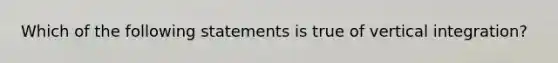 Which of the following statements is true of vertical integration?