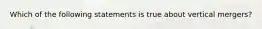 Which of the following statements is true about vertical mergers?