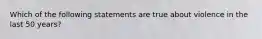 Which of the following statements are true about violence in the last 50 years?