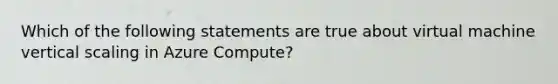 Which of the following statements are true about virtual machine vertical scaling in Azure Compute?