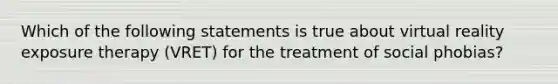 Which of the following statements is true about virtual reality exposure therapy (VRET) for the treatment of social phobias?