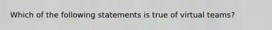 Which of the following statements is true of virtual teams?