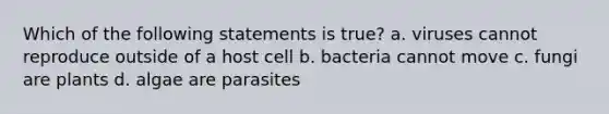 Which of the following statements is true? a. viruses cannot reproduce outside of a host cell b. bacteria cannot move c. fungi are plants d. algae are parasites