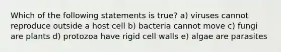 Which of the following statements is true? a) viruses cannot reproduce outside a host cell b) bacteria cannot move c) fungi are plants d) protozoa have rigid cell walls e) algae are parasites