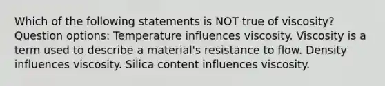 Which of the following statements is NOT true of viscosity? Question options: Temperature influences viscosity. Viscosity is a term used to describe a material's resistance to flow. Density influences viscosity. Silica content influences viscosity.