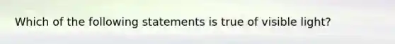 Which of the following statements is true of visible light?