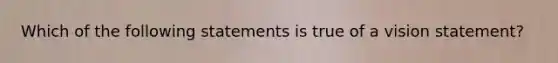 Which of the following statements is true of a vision statement?