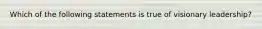 Which of the following statements is true of visionary leadership?