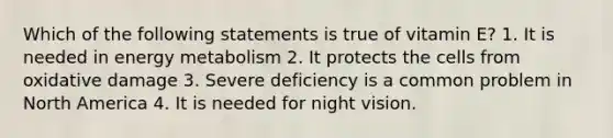 Which of the following statements is true of vitamin E? 1. It is needed in energy metabolism 2. It protects the cells from oxidative damage 3. Severe deficiency is a common problem in North America 4. It is needed for night vision.