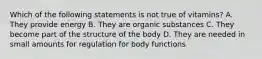 Which of the following statements is not true of vitamins? A. They provide energy B. They are organic substances C. They become part of the structure of the body D. They are needed in small amounts for regulation for body functions