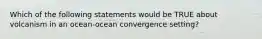 Which of the following statements would be TRUE about volcanism in an ocean-ocean convergence setting?