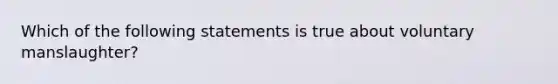 Which of the following statements is true about voluntary manslaughter?