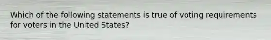 Which of the following statements is true of voting requirements for voters in the United States?