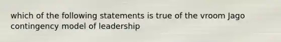 which of the following statements is true of the vroom Jago contingency model of leadership