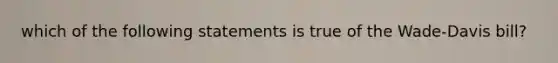 which of the following statements is true of the Wade-Davis bill?