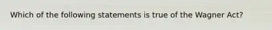 Which of the following statements is true of the Wagner Act?