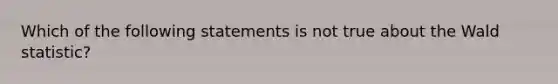 Which of the following statements is not true about the Wald statistic?