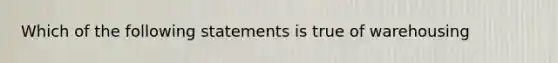 Which of the following statements is true of warehousing