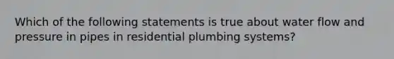 Which of the following statements is true about water flow and pressure in pipes in residential plumbing systems?