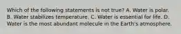 Which of the following statements is not true? A. Water is polar. B. Water stabilizes temperature. C. Water is essential for life. D. Water is the most abundant molecule in the Earth's atmosphere.