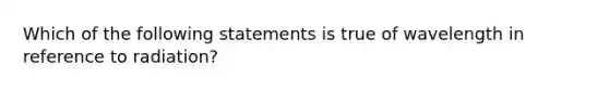 Which of the following statements is true of wavelength in reference to radiation?