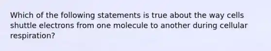 Which of the following statements is true about the way cells shuttle electrons from one molecule to another during cellular respiration?