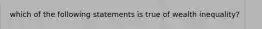 which of the following statements is true of wealth inequality?