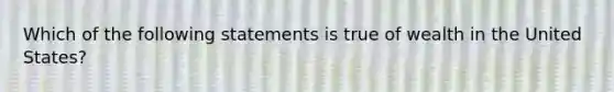 Which of the following statements is true of wealth in the United States?