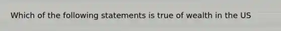 Which of the following statements is true of wealth in the US