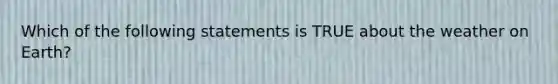 Which of the following statements is TRUE about the weather on Earth?