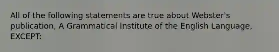 All of the following statements are true about Webster's publication, A Grammatical Institute of the English Language, EXCEPT: