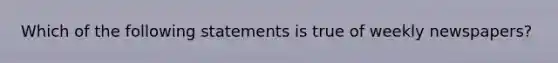 Which of the following statements is true of weekly newspapers?