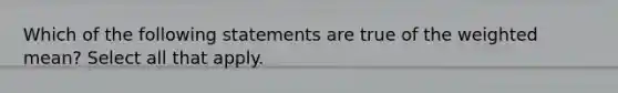 Which of the following statements are true of the weighted mean? Select all that apply.