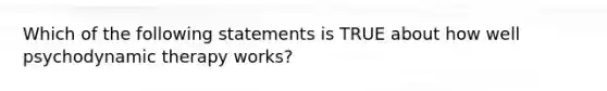 Which of the following statements is TRUE about how well psychodynamic therapy works?