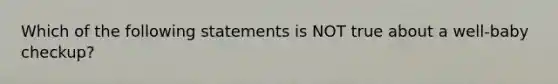 Which of the following statements is NOT true about a well-baby checkup?