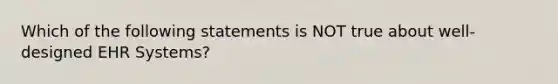 Which of the following statements is NOT true about well-designed EHR Systems?