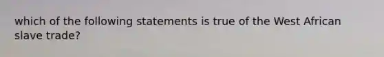 which of the following statements is true of the West African slave trade?