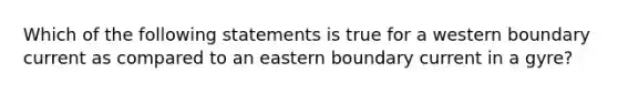 Which of the following statements is true for a western boundary current as compared to an eastern boundary current in a gyre?