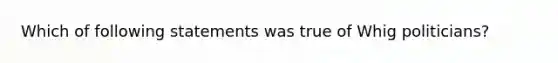 Which of following statements was true of Whig politicians?