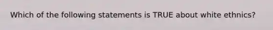 Which of the following statements is TRUE about white ethnics?