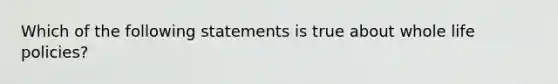 Which of the following statements is true about whole life policies?