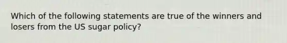 Which of the following statements are true of the winners and losers from the US sugar policy?