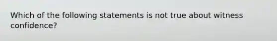 Which of the following statements is not true about witness confidence?