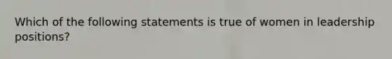 Which of the following statements is true of women in leadership positions?