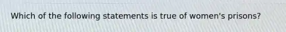 Which of the following statements is true of women's prisons?